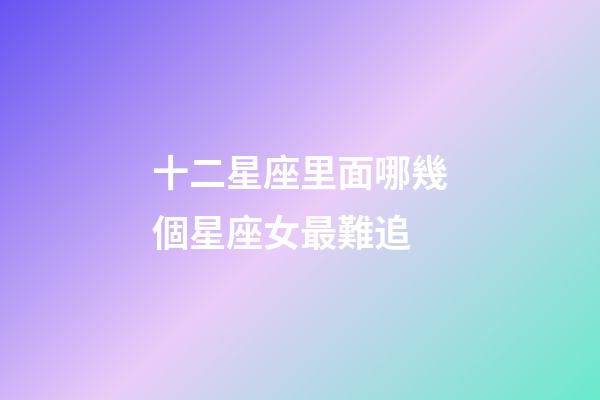 十二星座里面哪幾個星座女最難追-第1張-星座運勢-玄機派