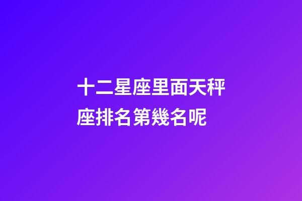 十二星座里面天秤座排名第幾名呢-第1張-星座運勢-玄機派