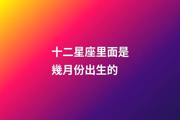 十二星座里面是幾月份出生的-第1張-星座運勢-玄機派