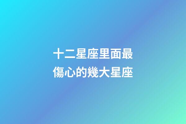 十二星座里面最傷心的幾大星座-第1張-星座運勢-玄機派