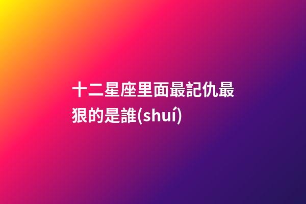 十二星座里面最記仇最狠的是誰(shuí)-第1張-星座運(yùn)勢(shì)-玄機(jī)派