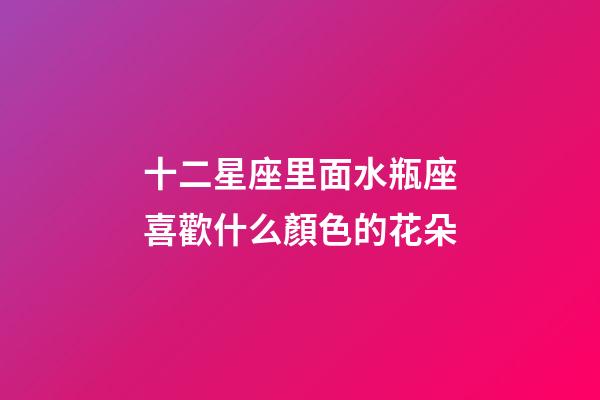 十二星座里面水瓶座喜歡什么顏色的花朵-第1張-星座運勢-玄機派