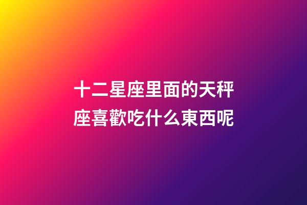 十二星座里面的天秤座喜歡吃什么東西呢-第1張-星座運(yùn)勢-玄機(jī)派