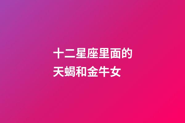 十二星座里面的天蝎和金牛女-第1張-星座運(yùn)勢(shì)-玄機(jī)派