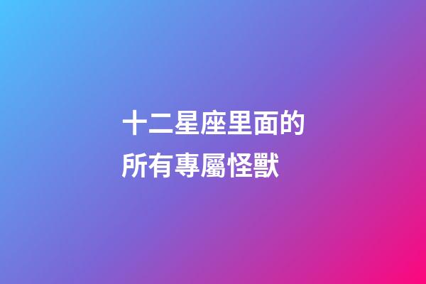 十二星座里面的所有專屬怪獸-第1張-星座運勢-玄機派