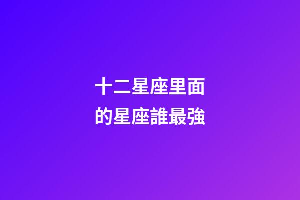 十二星座里面的星座誰最強-第1張-星座運勢-玄機派