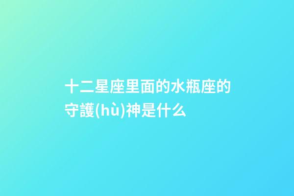 十二星座里面的水瓶座的守護(hù)神是什么-第1張-星座運勢-玄機(jī)派
