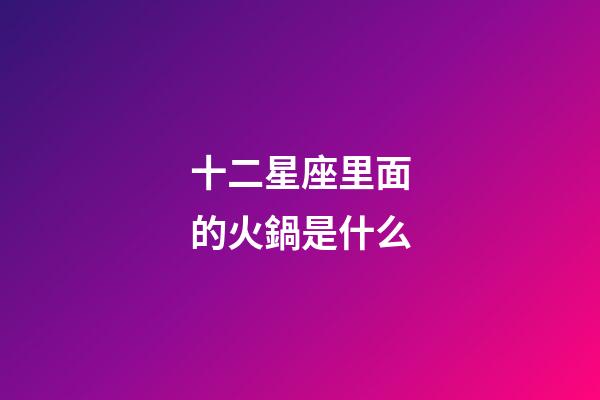十二星座里面的火鍋是什么-第1張-星座運勢-玄機派