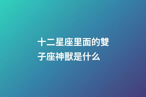 十二星座里面的雙子座神獸是什么-第1張-星座運勢-玄機派