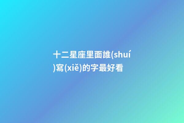 十二星座里面誰(shuí)寫(xiě)的字最好看-第1張-星座運(yùn)勢(shì)-玄機(jī)派