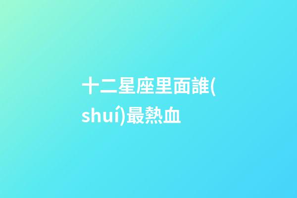 十二星座里面誰(shuí)最熱血-第1張-星座運(yùn)勢(shì)-玄機(jī)派