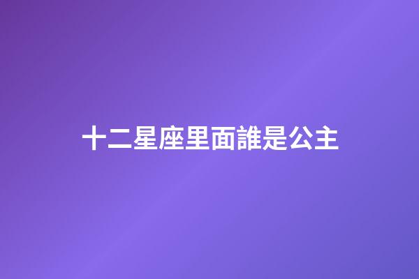 十二星座里面誰是公主