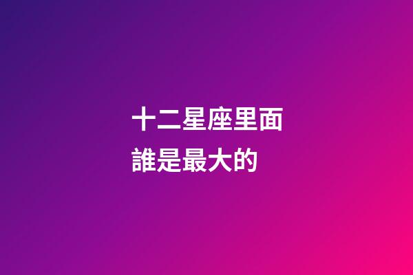 十二星座里面誰是最大的-第1張-星座運(yùn)勢-玄機(jī)派