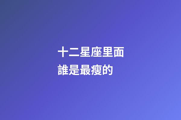 十二星座里面誰是最瘦的-第1張-星座運勢-玄機派
