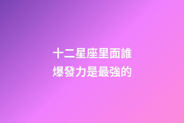 十二星座里面誰爆發力是最強的