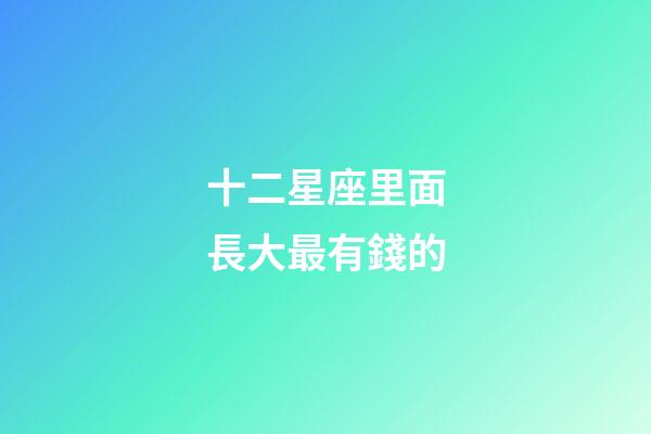 十二星座里面長大最有錢的-第1張-星座運勢-玄機派