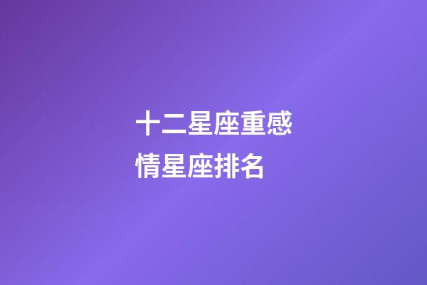 十二星座重感情星座排名-第1張-星座運勢-玄機派