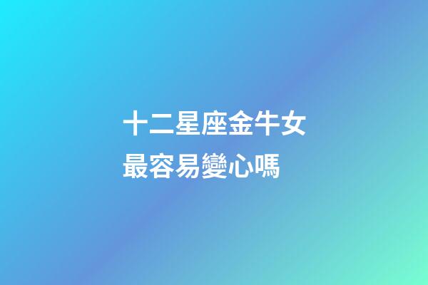 十二星座金牛女最容易變心嗎-第1張-星座運勢-玄機派