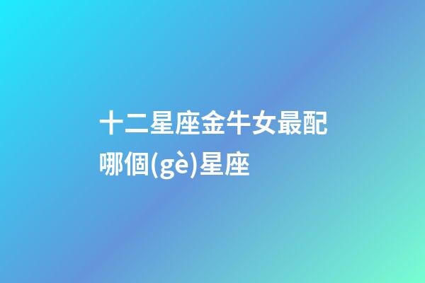 十二星座金牛女最配哪個(gè)星座-第1張-星座運(yùn)勢-玄機(jī)派