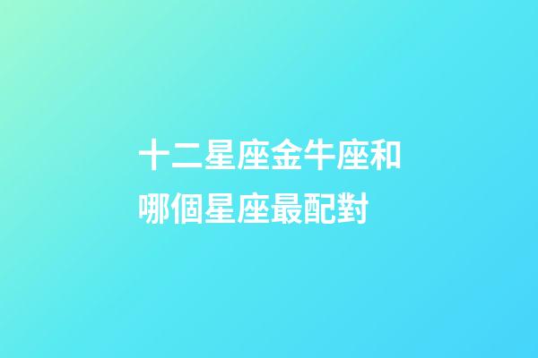 十二星座金牛座和哪個星座最配對-第1張-星座運勢-玄機派