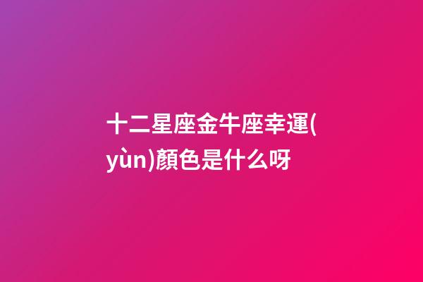 十二星座金牛座幸運(yùn)顏色是什么呀-第1張-星座運(yùn)勢(shì)-玄機(jī)派
