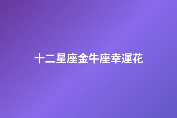 十二星座金牛座幸運花-第1張-星座運勢-玄機派