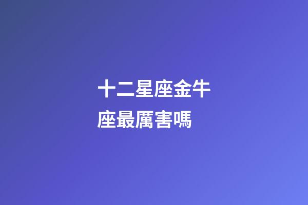十二星座金牛座最厲害嗎-第1張-星座運勢-玄機派
