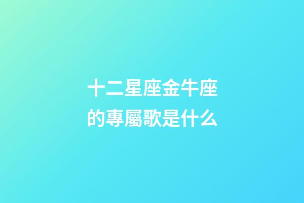 十二星座金牛座的專屬歌是什么-第1張-星座運(yùn)勢-玄機(jī)派