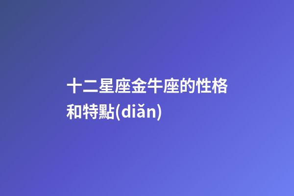 十二星座金牛座的性格和特點(diǎn)-第1張-星座運(yùn)勢-玄機(jī)派
