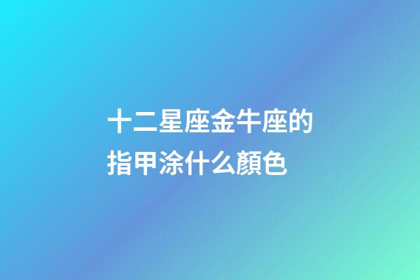 十二星座金牛座的指甲涂什么顏色