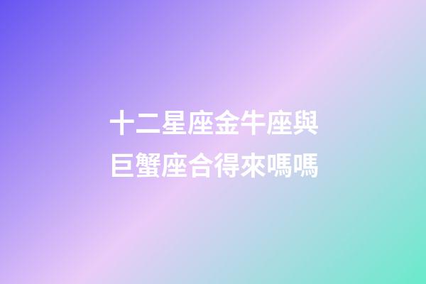 十二星座金牛座與巨蟹座合得來嗎嗎-第1張-星座運勢-玄機派