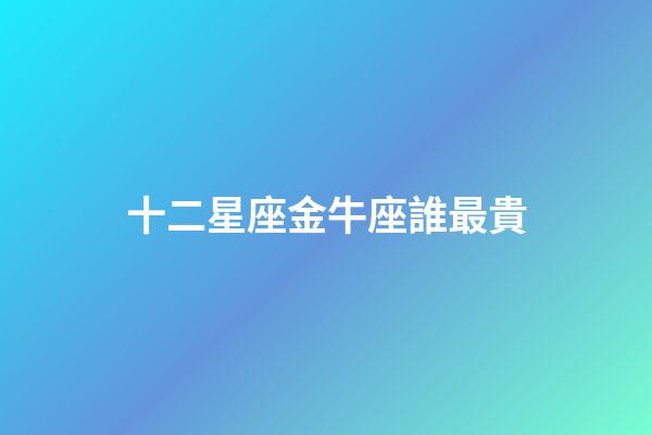 十二星座金牛座誰最貴-第1張-星座運勢-玄機派