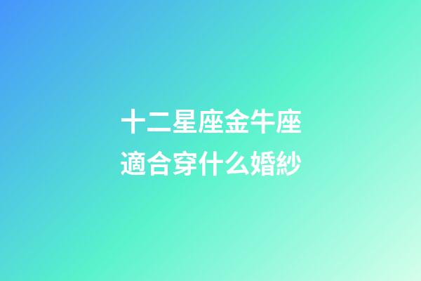 十二星座金牛座適合穿什么婚紗