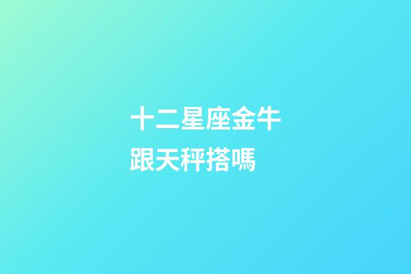 十二星座金牛跟天秤搭嗎-第1張-星座運勢-玄機派