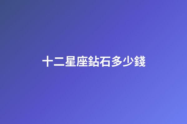 十二星座鉆石多少錢-第1張-星座運(yùn)勢(shì)-玄機(jī)派