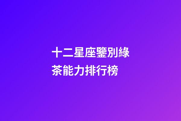 十二星座鑒別綠茶能力排行榜-第1張-星座運勢-玄機派