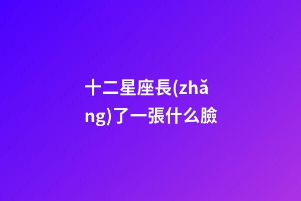 十二星座長(zhǎng)了一張什么臉-第1張-星座運(yùn)勢(shì)-玄機(jī)派