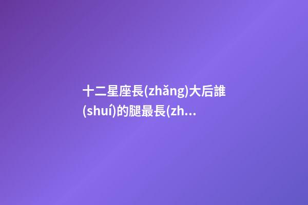 十二星座長(zhǎng)大后誰(shuí)的腿最長(zhǎng)金牛座