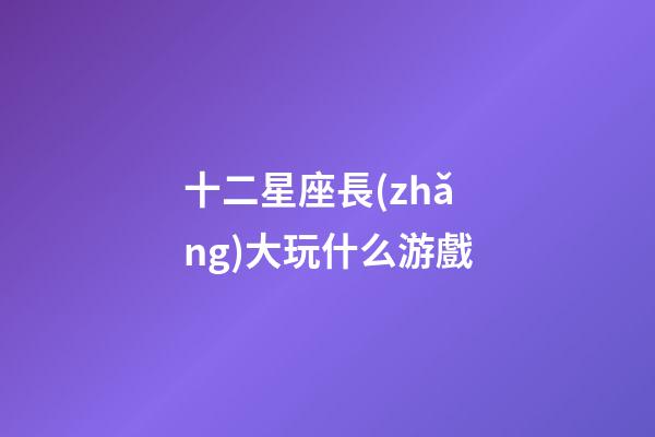 十二星座長(zhǎng)大玩什么游戲-第1張-星座運(yùn)勢(shì)-玄機(jī)派