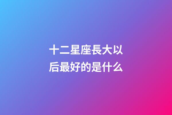 十二星座長大以后最好的是什么-第1張-星座運勢-玄機派