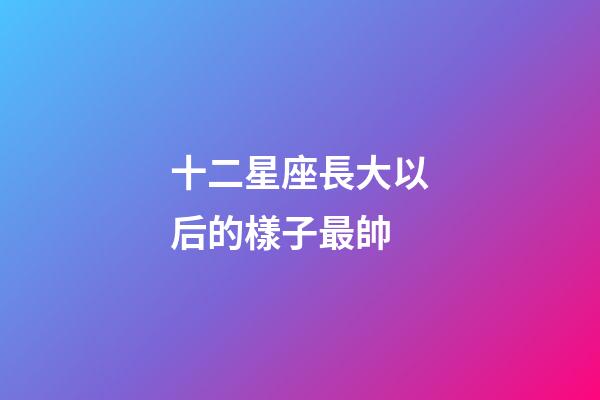 十二星座長大以后的樣子最帥-第1張-星座運勢-玄機派