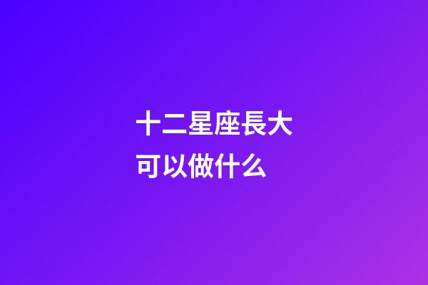 十二星座長大可以做什么-第1張-星座運勢-玄機派