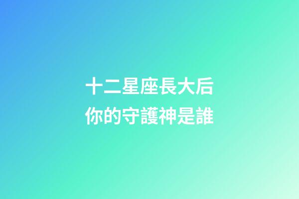 十二星座長大后你的守護神是誰-第1張-星座運勢-玄機派