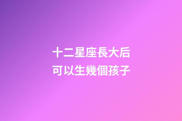 十二星座長大后可以生幾個孩子-第1張-星座運勢-玄機(jī)派