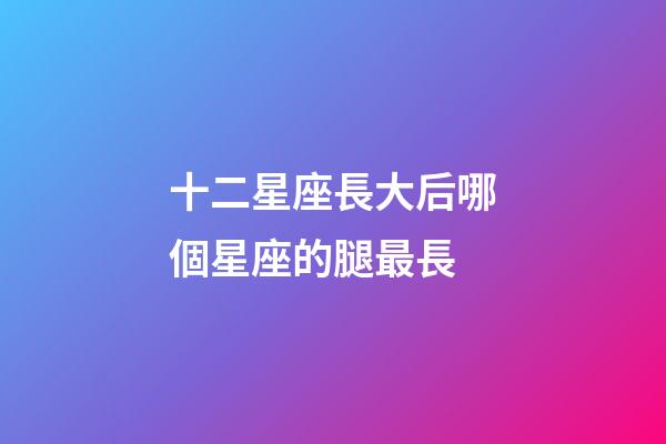 十二星座長大后哪個星座的腿最長-第1張-星座運勢-玄機派