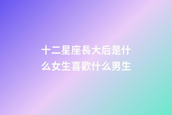 十二星座長大后是什么女生喜歡什么男生-第1張-星座運勢-玄機派