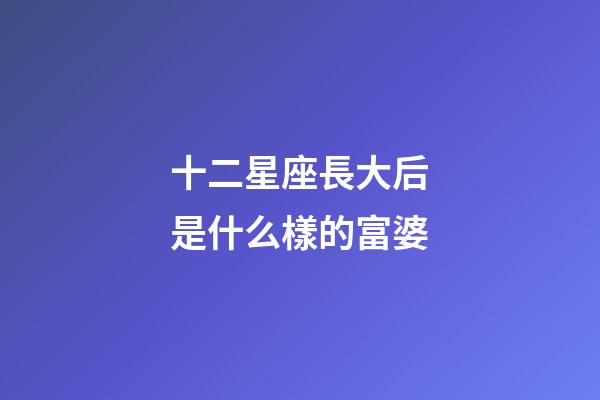 十二星座長大后是什么樣的富婆