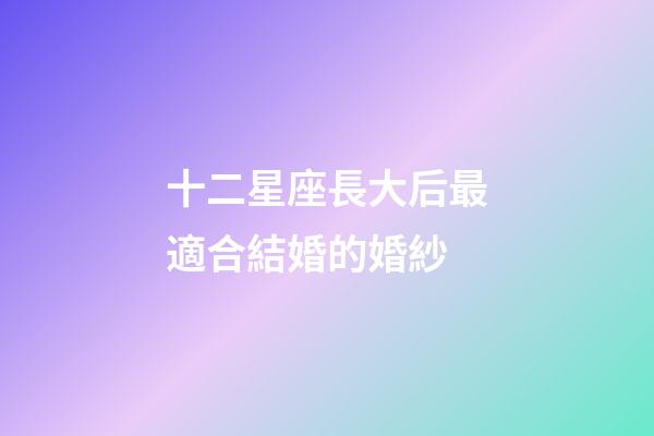 十二星座長大后最適合結婚的婚紗-第1張-星座運勢-玄機派