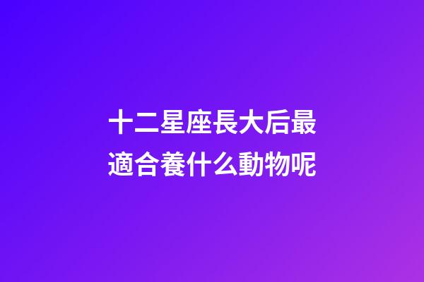 十二星座長大后最適合養什么動物呢-第1張-星座運勢-玄機派