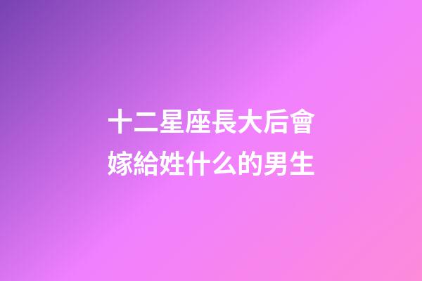 十二星座長大后會嫁給姓什么的男生-第1張-星座運(yùn)勢-玄機(jī)派